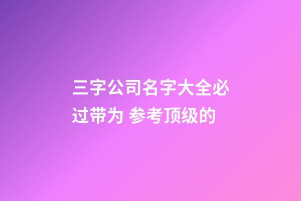 三字公司名字大全必过带为 参考顶级的-第1张-公司起名-玄机派